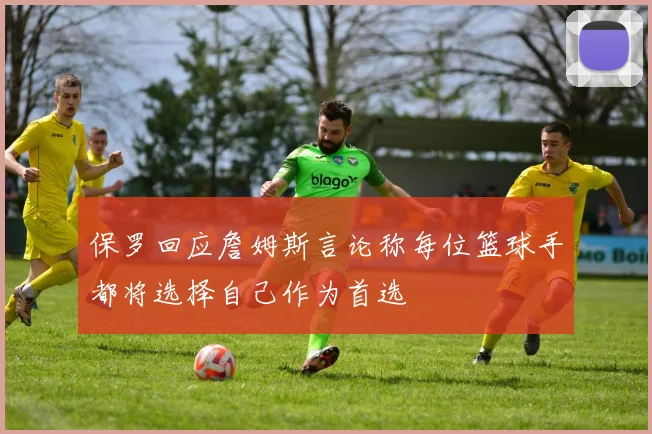 保罗回应詹姆斯言论称每位篮球手都将选择自己作为首选