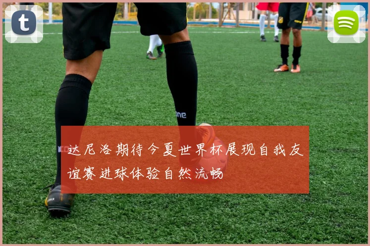 达尼洛期待今夏世界杯展现自我友谊赛进球体验自然流畅