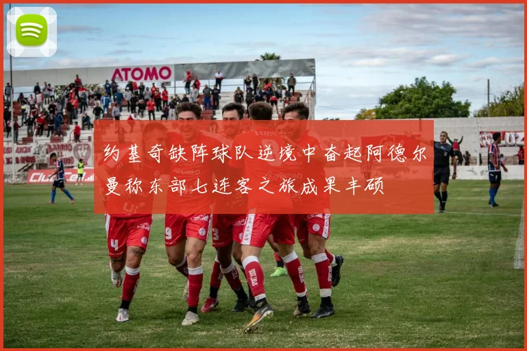 约基奇缺阵球队逆境中奋起阿德尔曼称东部七连客之旅成果丰硕