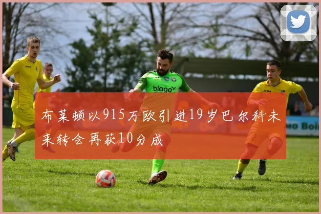布莱顿以915万欧引进19岁巴尔科未来转会再获10分成