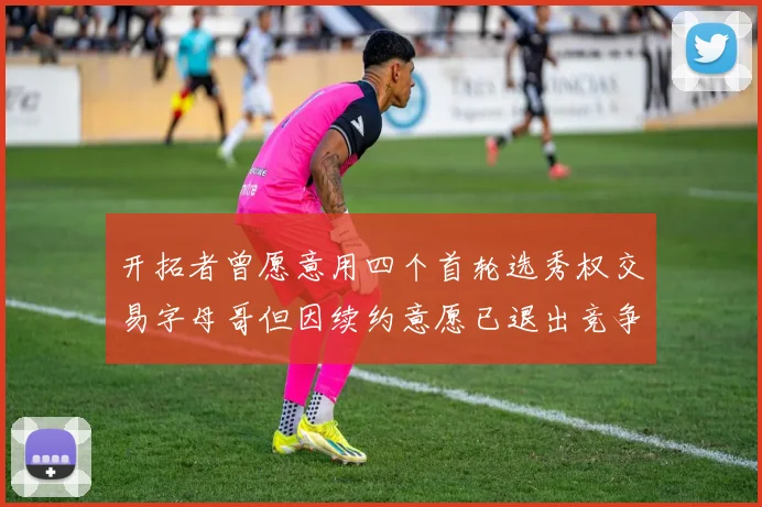 开拓者曾愿意用四个首轮选秀权交易字母哥但因续约意愿已退出竞争