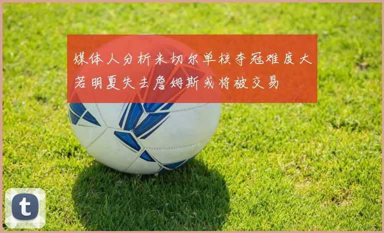 媒体人分析米切尔单核夺冠难度大若明夏失去詹姆斯或将被交易