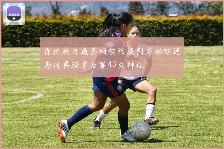 森林狼与道苏姆续约谈判启动球迷期待再现季后赛43分神迹