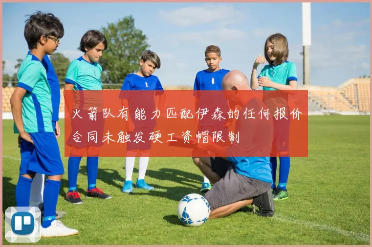 火箭队有能力匹配伊森的任何报价合同未触发硬工资帽限制