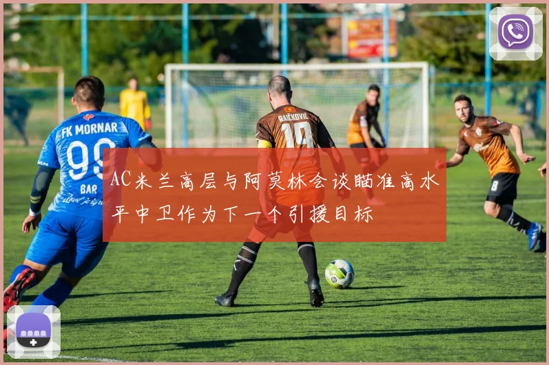 AC米兰高层与阿莫林会谈瞄准高水平中卫作为下一个引援目标