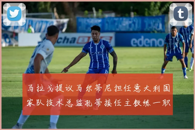 马拉戈提议马尔蒂尼担任意大利国家队技术总监孔蒂接任主教练一职