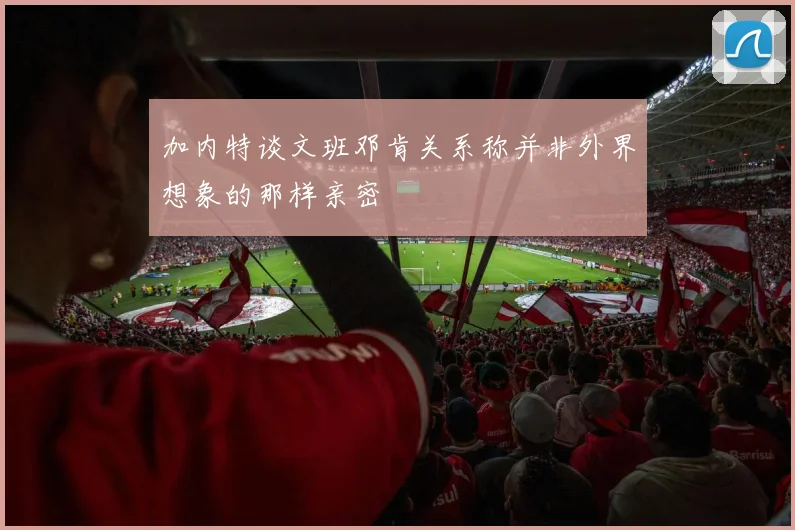 加内特谈文班邓肯关系称并非外界想象的那样亲密