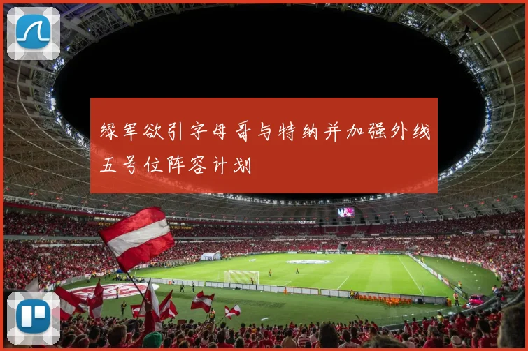 绿军欲引字母哥与特纳并加强外线五号位阵容计划