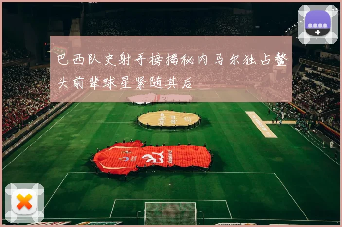 巴西队史射手榜揭秘内马尔独占鳌头前辈球星紧随其后