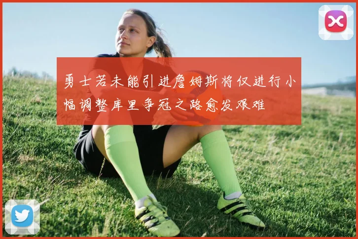 勇士若未能引进詹姆斯将仅进行小幅调整库里争冠之路愈发艰难