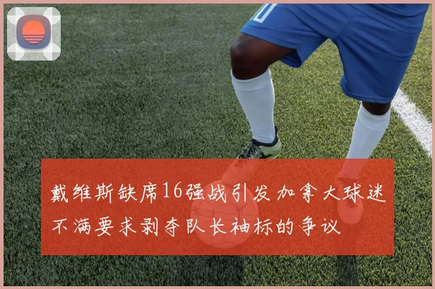 戴维斯缺席16强战引发加拿大球迷不满要求剥夺队长袖标的争议