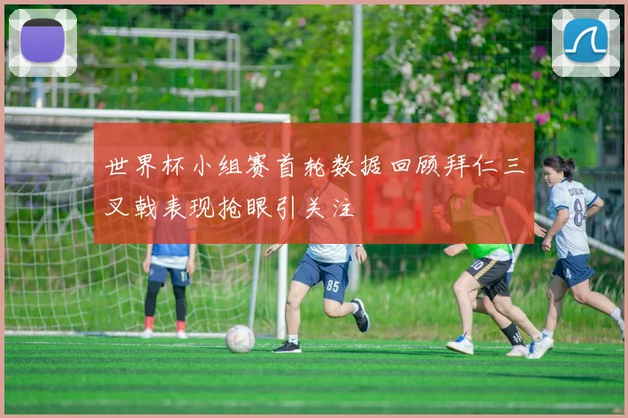 世界杯小组赛首轮数据回顾拜仁三叉戟表现抢眼引关注