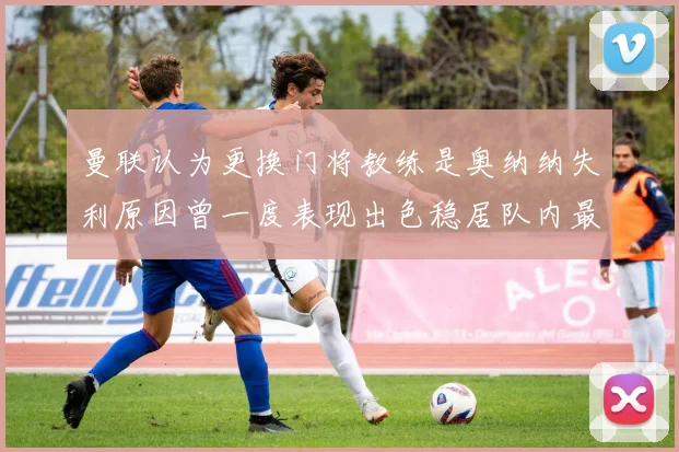曼联认为更换门将教练是奥纳纳失利原因曾一度表现出色稳居队内最佳