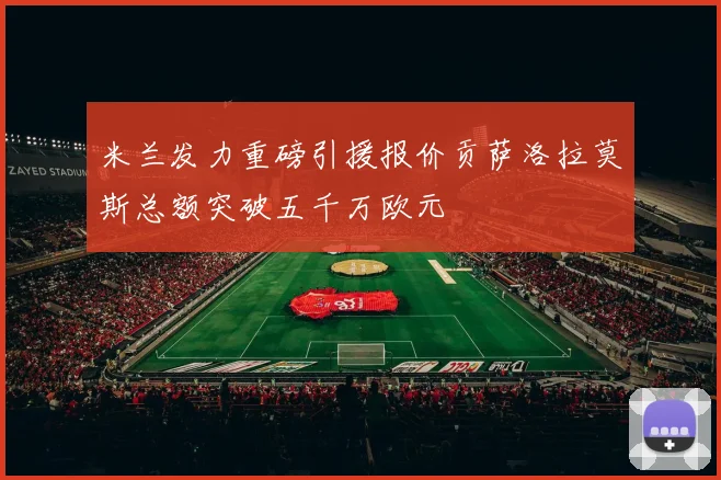 米兰发力重磅引援报价贡萨洛拉莫斯总额突破五千万欧元