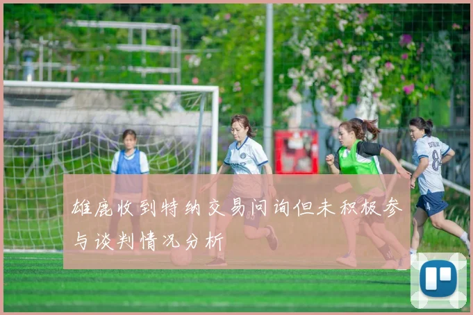 雄鹿收到特纳交易问询但未积极参与谈判情况分析